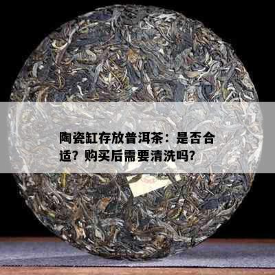 陶瓷缸存放普洱茶：是否合适？购买后需要清洗吗？