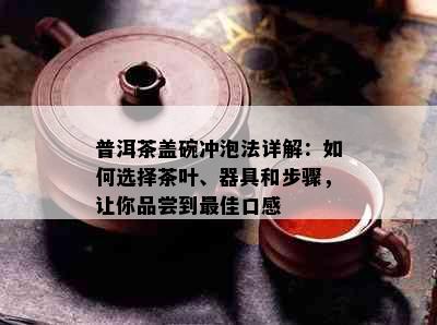 普洱茶盖碗冲泡法详解：如何选择茶叶、器具和步骤，让你品尝到更佳口感