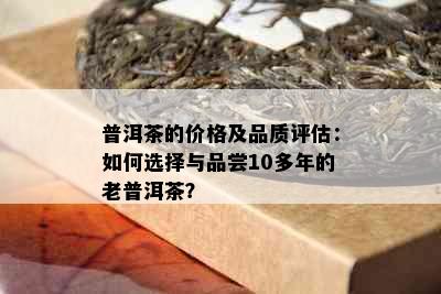 普洱茶的价格及品质评估：如何选择与品尝10多年的老普洱茶？