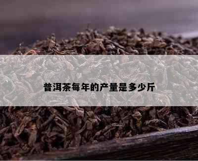 普洱茶每年的产量是多少斤