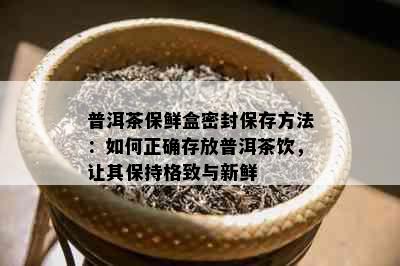 普洱茶保鲜盒密封保存方法：如何正确存放普洱茶饮，让其保持格致与新鲜