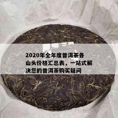 2020年全年度普洱茶各山头价格汇总表，一站式解决您的普洱茶购买疑问