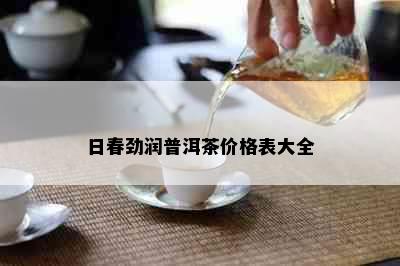 日春劲润普洱茶价格表大全