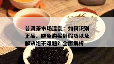 普洱茶市场混乱：如何识别正品、避免购买到假货以及解决泡茶难题？全面解析