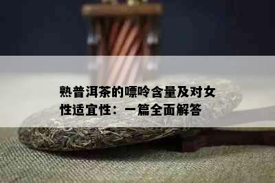 熟普洱茶的嘌呤含量及对女性适宜性：一篇全面解答