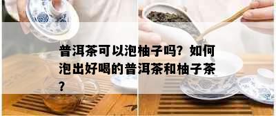 普洱茶可以泡柚子吗？如何泡出好喝的普洱茶和柚子茶？