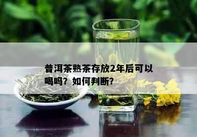 普洱茶熟茶存放2年后可以喝吗？如何判断？