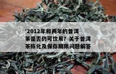 '2012年和两年的普洱茶是否仍可饮用？关于普洱茶陈化及保存期限问题解答'