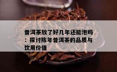 普洱茶放了好几年还能泡吗：探讨陈年普洱茶的品质与饮用价值