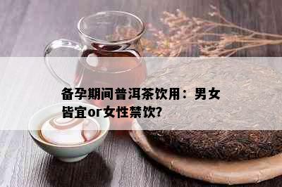 备孕期间普洱茶饮用：男女皆宜or女性禁饮？