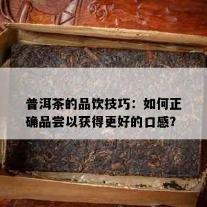 普洱茶的品饮技巧：如何正确品尝以获得更好的口感？