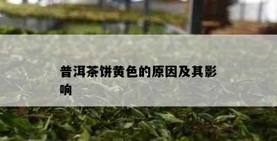 普洱茶饼黄色的原因及其影响