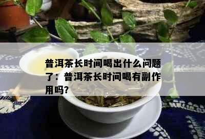 普洱茶长时间喝出什么问题了：普洱茶长时间喝有副作用吗？