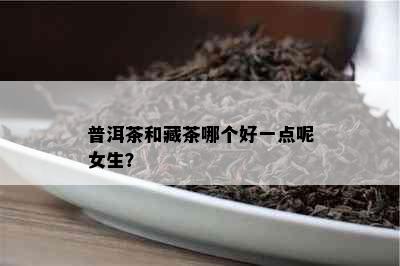 普洱茶和藏茶哪个好一点呢女生？