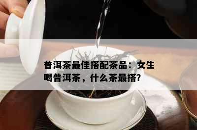 普洱茶更佳搭配茶品：女生喝普洱茶，什么茶最搭？