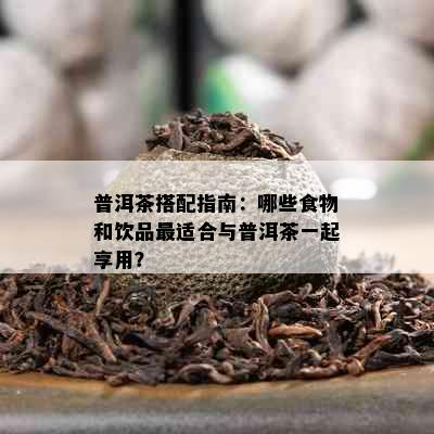 普洱茶搭配指南：哪些食物和饮品最适合与普洱茶一起享用？