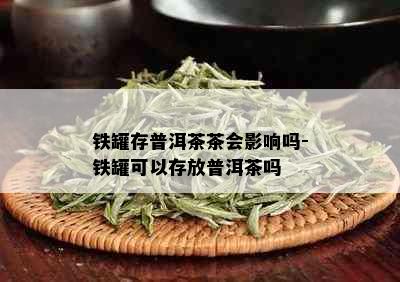 铁罐存普洱茶茶会影响吗-铁罐可以存放普洱茶吗