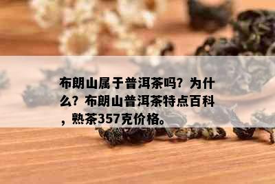 布朗山属于普洱茶吗？为什么？布朗山普洱茶特点百科，熟茶357克价格。