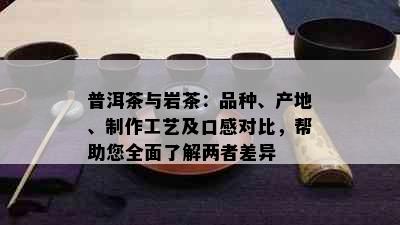 普洱茶与岩茶：品种、产地、制作工艺及口感对比，帮助您全面了解两者差异