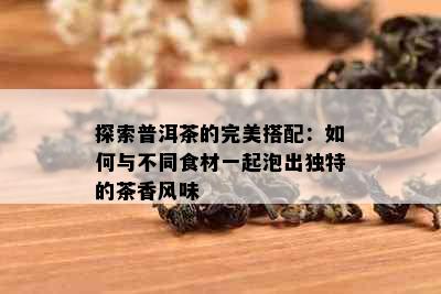 探索普洱茶的完美搭配：如何与不同食材一起泡出独特的茶香风味