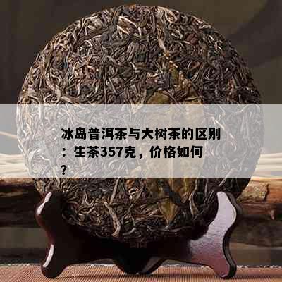 冰岛普洱茶与大树茶的区别：生茶357克，价格如何？