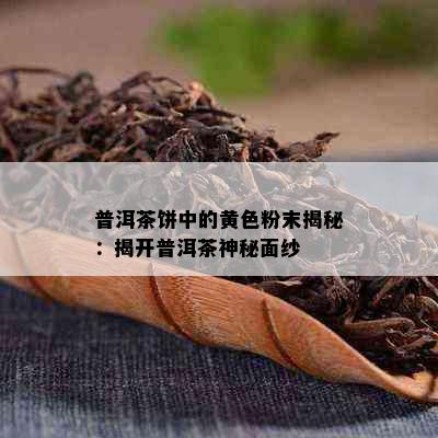 普洱茶饼中的黄色粉末揭秘：揭开普洱茶神秘面纱