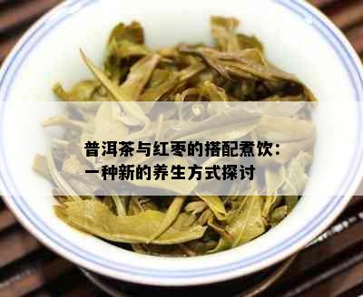 普洱茶与红枣的搭配煮饮：一种新的养生方式探讨