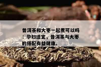 普洱茶和大枣一起煮可以吗：孕妇适宜，普洱茶与大枣的搭配有益健康。