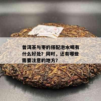 普洱茶与枣的搭配泡水喝有什么好处？同时，还有哪些需要注意的地方？