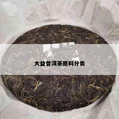 大益普洱茶原料分类