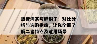 熟普洱茶与碎银子：对比分析与选购指南，让你全面了解二者特点及适用场景