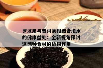 罗汉果与普洱茶相结合泡水的健康益处：全新视角探讨这两种食材的协同作用