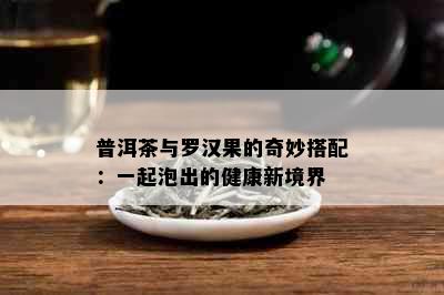 普洱茶与罗汉果的奇妙搭配：一起泡出的健康新境界