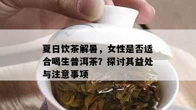 夏日饮茶解暑，女性是否适合喝生普洱茶？探讨其益处与注意事项