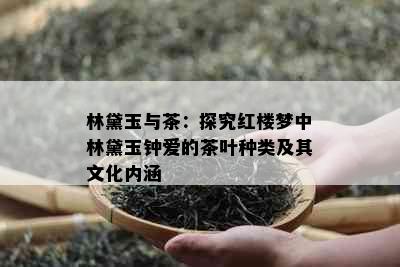 林黛玉与茶：探究红楼梦中林黛玉钟爱的茶叶种类及其文化内涵