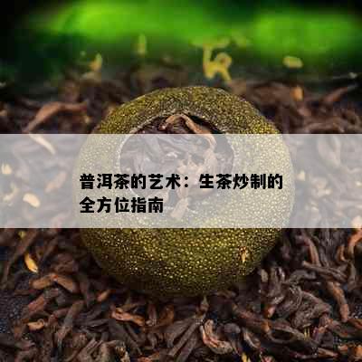 普洱茶的艺术：生茶炒制的全方位指南