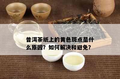 普洱茶纸上的黄色斑点是什么原因？如何解决和避免？