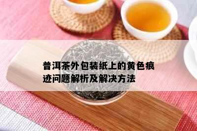 普洱茶外包装纸上的黄色痕迹问题解析及解决方法