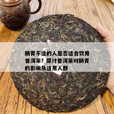 肠胃不适的人是否适合饮用普洱茶？探讨普洱茶对肠胃的影响及适用人群