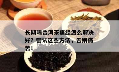 长期喝普洱茶痛经怎么解决好？尝试这些方法，告别痛苦！