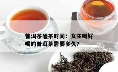 普洱茶醒茶时间：女生喝好喝的普洱茶需要多久？