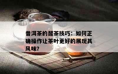 普洱茶的醒茶技巧：如何正确操作让茶叶更好的展现其风味？