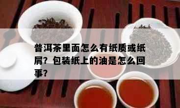 普洱茶里面怎么有纸质或纸屑？包装纸上的油是怎么回事？