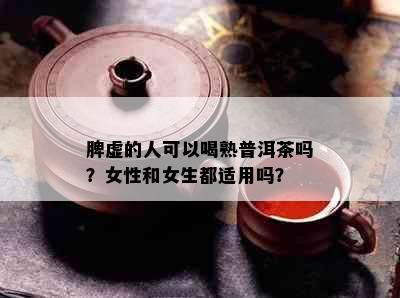 脾虚的人可以喝熟普洱茶吗？女性和女生都适用吗？