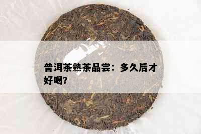 普洱茶熟茶品尝：多久后才好喝？