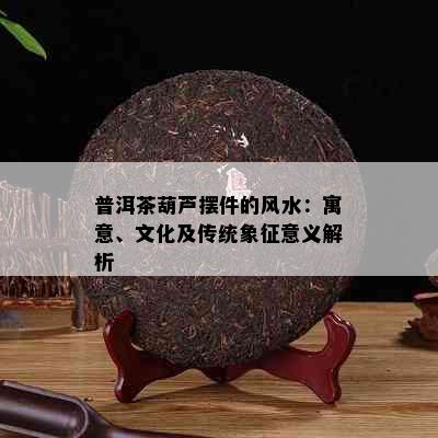 普洱茶葫芦摆件的风水：寓意、文化及传统象征意义解析