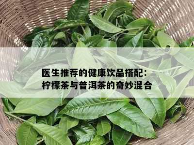 医生推荐的健康饮品搭配：柠檬茶与普洱茶的奇妙混合