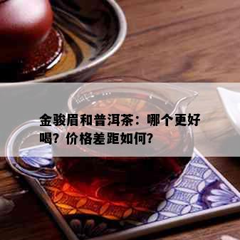 金骏眉和普洱茶：哪个更好喝？价格差距如何？