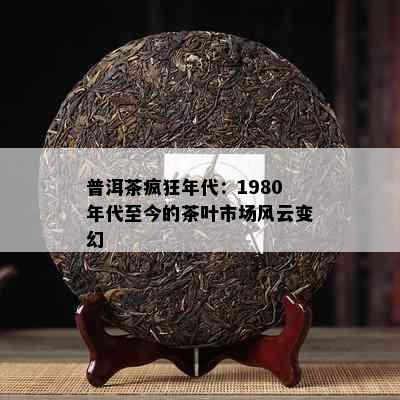 普洱茶疯狂年代：1980年代至今的茶叶市场风云变幻