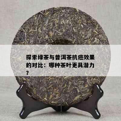 探索绿茶与普洱茶抗癌效果的对比：哪种茶叶更具潜力？